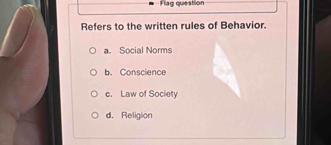 Flag question
Refers to the written rules of Behavior.
a. Social Norms
b. Conscience
c. Law of Society
d. Religion