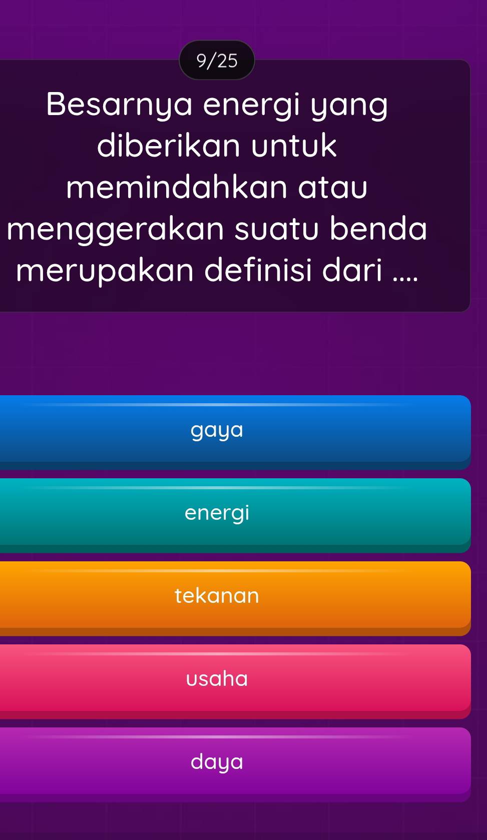 9/25
Besarnya energi yang
diberikan untuk
memindahkan atau
menggerakan suatu benda
merupakan definisi dari ....
gaya
energi
tekanan
usaha
daya