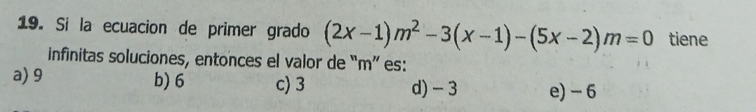 Sí la ecuacion de primer grado (2x-1)m^2-3(x-1)-(5x-2)m=0 tiene
infinitas soluciones, entonces el valor de “ m ” es:
a) 9 b) 6 c) 3
d) - 3 e) - 6