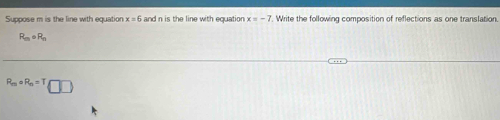 Suppose m is the line with equation x=6 and n is the line with equation x=-7. Write the following composition of reflections as one translation.
R_mcirc R_n
R_mcirc R_n=T□ □