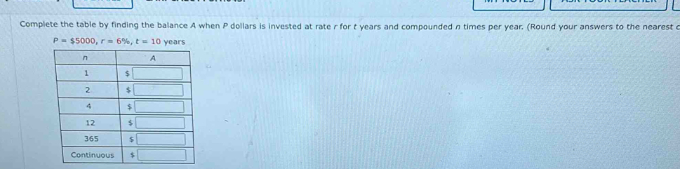 Complete the table by finding the balance A when P dollars is invested at rate r for t years and compounded n times per year. (Round your answers to the nearest c
P=$5000,r=6% ,t=10 years