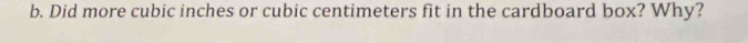 Did more cubic inches or cubic centimeters fit in the cardboard box? Why?