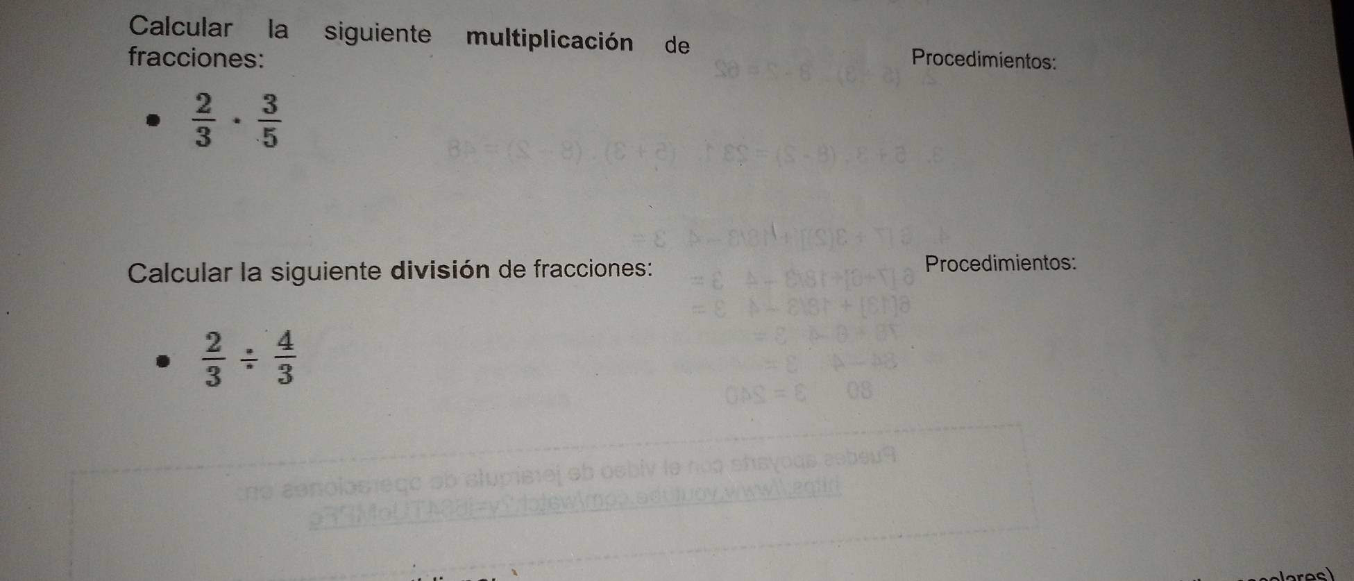 Calcular la siguiente multiplicación de 
fracciones: Procedimientos:
 2/3 ·  3/5 
Calcular la siguiente división de fracciones: Procedimientos:
 2/3 /  4/3 