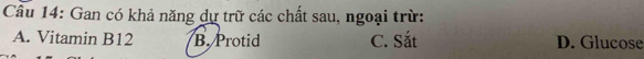 Gan có khả năng dự trữ các chất sau, ngoại trừ:
A. Vitamin B12 B. Protid C. Sắt D. Glucose