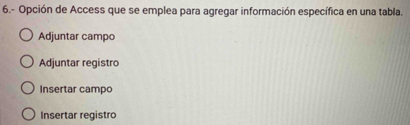 6.- Opción de Access que se emplea para agregar información específica en una tabla.
Adjuntar campo
Adjuntar registro
Insertar campo
Insertar registro