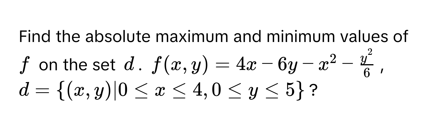 Find the absolute maximum and minimum values of $f$ on the set $d$.  $f(x, y) = 4x - 6y - x^(2 - fracy^2)6$, $d = (x, y) | 0 ≤ x ≤ 4, 0 ≤ y ≤ 5$?