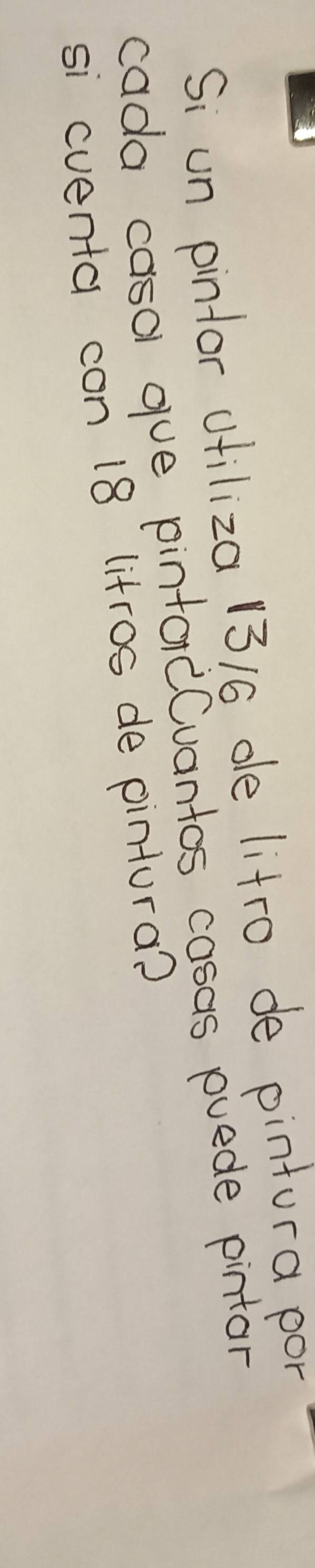Si un pintor ofiliza 1316 de litro de pintura por 
cada casa gue pintordCuantos cosas puede pintar 
si cuenta con 18 litros de pintura?