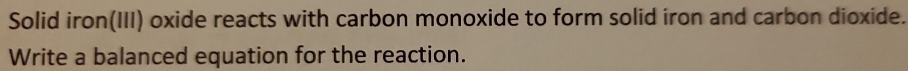 Solid iron(III) oxide reacts with carbon monoxide to form solid iron and carbon dioxide. 
Write a balanced equation for the reaction.