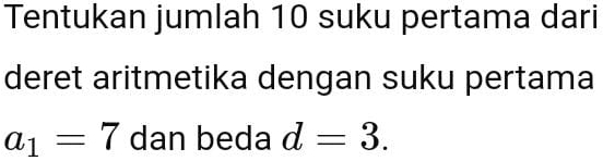 Tentukan jumlah 10 suku pertama dari 
deret aritmetika dengan suku pertama
a_1=7 dan beda d=3.