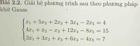 Giải hệ phương trình sau theo phương pháp 
khử Gauss
beginarrayl x_1+5x_2+2x_3+3x_4-2x_5=4 4x_1+x_2-x_3+12x_4-8x_5=15 2x_1+3x_2+x_3+6x_4-4x_5=7endarray.