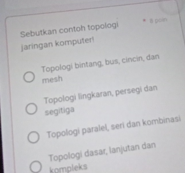 Sebutkan contoh topologi * 8 poin
jaringan komputer!
Topologi bintang, bus, cincin, dan
mesh
Topologi lingkaran, persegi dan
segitiga
Topologi paralel, seri dan kombinasi
Topologi dasar, lanjutan dan
kompleks