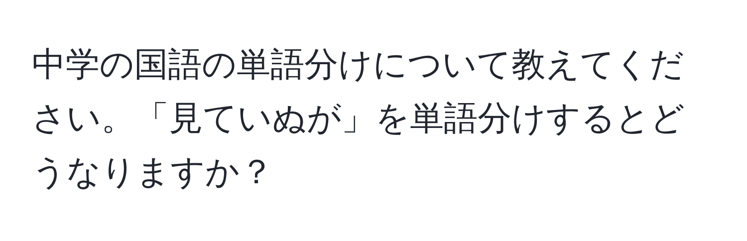 中学の国語の単語分けについて教えてください。「見ていぬが」を単語分けするとどうなりますか？