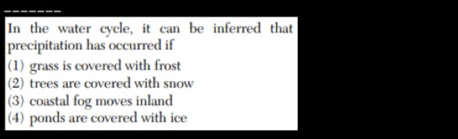 In the water cycle, it can be inferred that
precipitation has occurred if
(1) grass is covered with frost
(2) trees are covered with snow
(3) coastal fog moves inland
(4) ponds are covered with ice