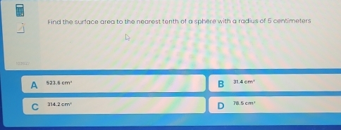 Find the surface area to the nearest tenth of a sphere with a radius of 5 centimeters
523.6cm^2
31.4cm^2
C 314.2cm^2
78.5cm^2