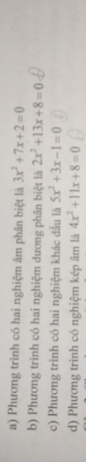 a) Phương trình có hai nghiệm âm phân biệt là 3x^2+7x+2=0
b) Phương trình có hai nghiệm dương phân biệt là 2x^2+13x+8=0
c) Phương trình có hai nghiệm khác dấu là 5x^2+3x-1=0
d) Phương trình có nghiệm kép âm là 4x^2+11x+8=0