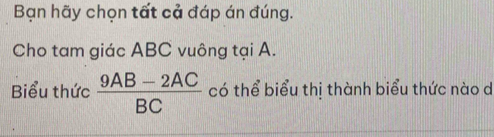 Bạn hãy chọn tất cả đáp án đúng. 
Cho tam giác ABC vuông tại A. 
Biểu thức  (9AB-2AC)/BC  có thể biểu thị thành biểu thức nào d