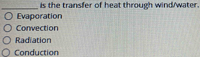 is the transfer of heat through wind/water.
Evaporation
Convection
Radiation
Conduction