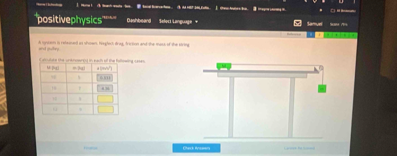 Hoe ISchoolong _ Home 1 △ Search nesulte = Gue.2Soual Science Mesn  ( AA HIST 244_Cufls J Chess Analys's Boa. [ tagne Leaning V .. C) All Boutears
positivephysics'' Dashboard Select Language Samuel Score: 19%
Reference
A system is released as shown. Neglect drag, friction and the mass of the string
and pulley.
Calculate the unking cases
Kmtoe Check Answers Carried the Ssued