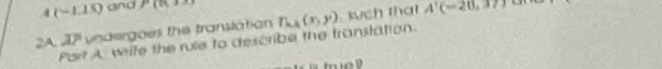 (-1.15) and r 
2A overline AP undergoes the translation T_k+1(x,y) sch that
A'(-20,37)
Port A write the rule to describe the transtation. 
true