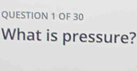 OF 30 
What is pressure?