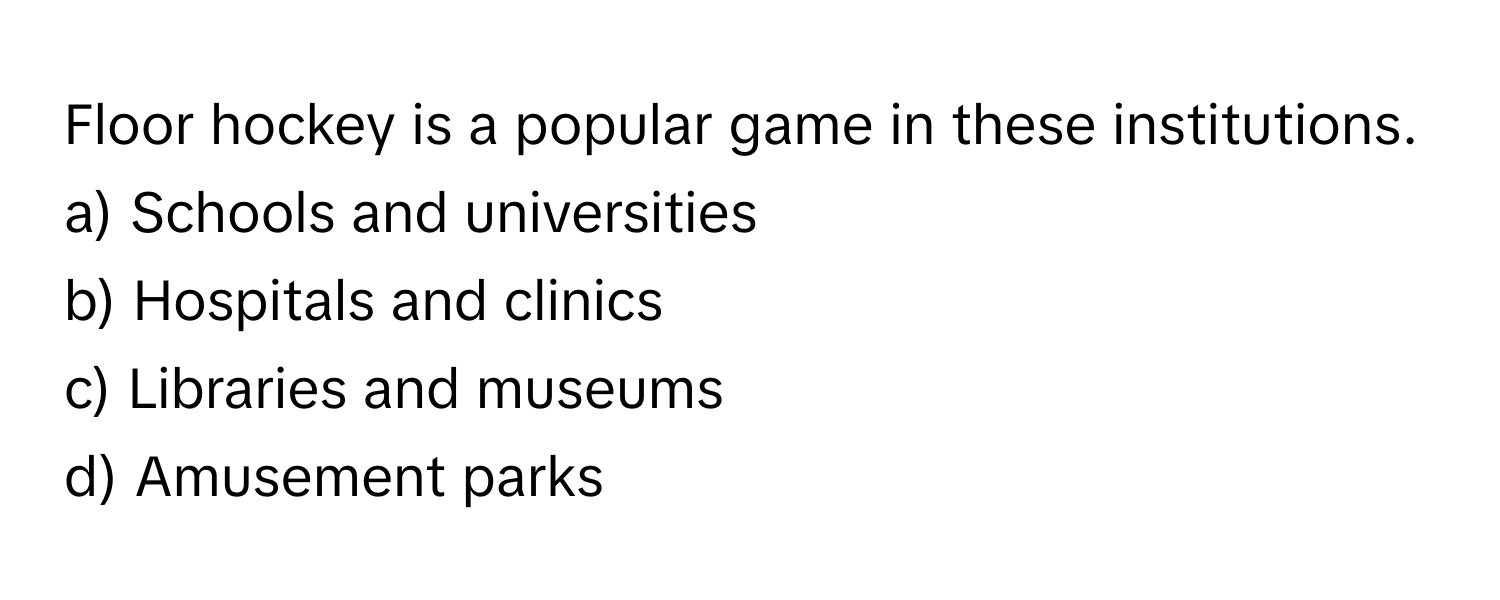 Floor hockey is a popular game in these institutions.
a) Schools and universities 
b) Hospitals and clinics 
c) Libraries and museums 
d) Amusement parks