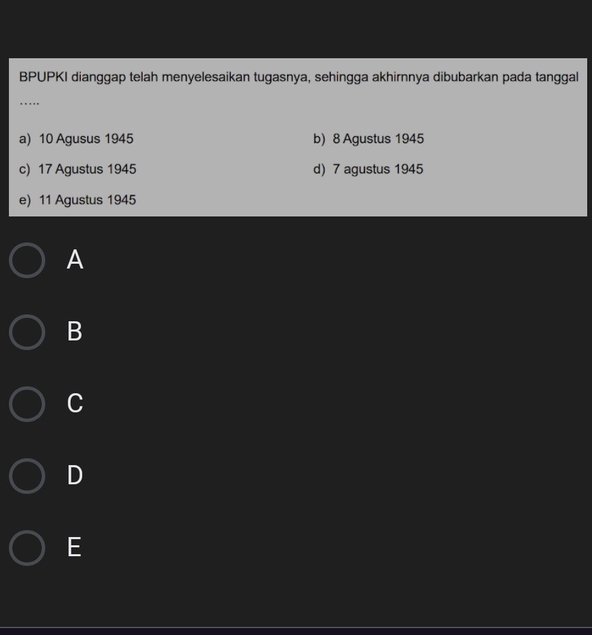 BPUPKI dianggap telah menyelesaikan tugasnya, sehingga akhirnnya dibubarkan pada tanggal
_..
a) 10 Agusus 1945 b) 8 Agustus 1945
c) 17 Agustus 1945 d) 7 agustus 1945
e) 11 Agustus 1945
A
B
C
D
E