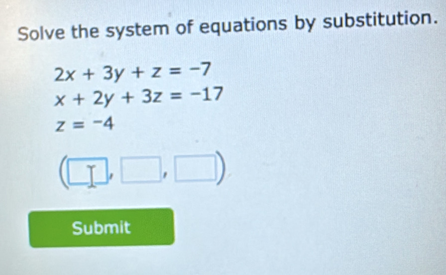 Solve the system of equations by substitution.
2x+3y+z=-7
x+2y+3z=-17
z=-4
(□ ,□ ,□ )
Submit