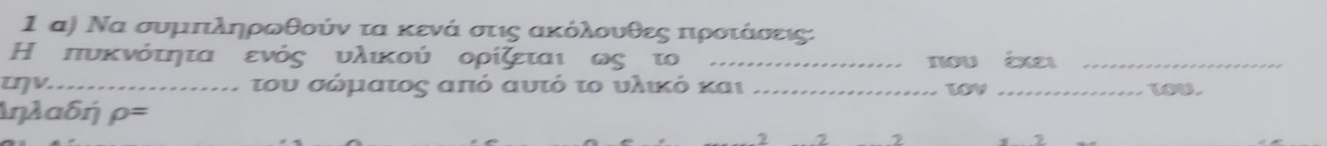 Ι α) Να συμπληρωθούν τα κενά σιις ακόλουθες πιρροοιάνοσεις: 
Η πυκνότητα ενός υλικού ορίζεται ως το _τυ exe_ 
τηv._ τ του σόματος από αυτό το υλικό και _lov _lov. 
Δηλαδή rho =
2 2 2 2