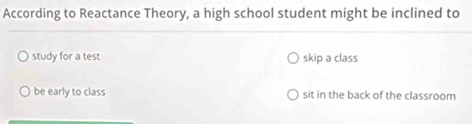 According to Reactance Theory, a high school student might be inclined to
study for a test skip a class
be early to class sit in the back of the classroom