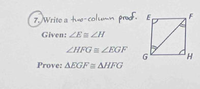 Write a 
Given: ∠ E≌ ∠ H
∠ HFG≌ ∠ EGF
Prove: △ EGF≌ △ HFG