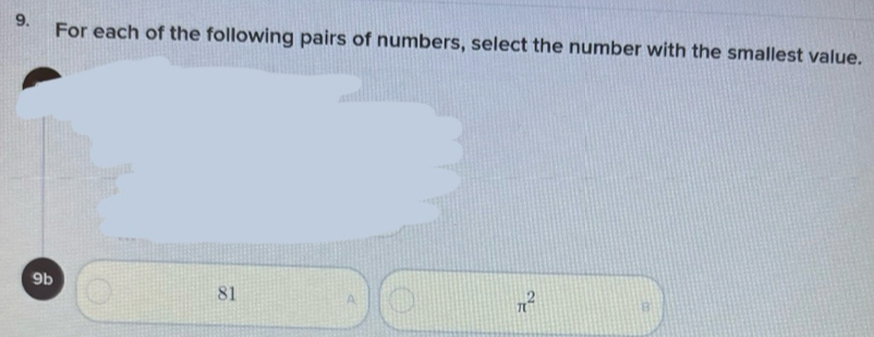 For each of the following pairs of numbers, select the number with the smallest value.
9b
81 A
π^2 B