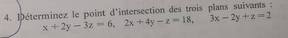 Déterminez le point d'intersection des trois plans suivants :
x+2y-3z=6, 2x+4y-z=18, 3x-2y+z=2