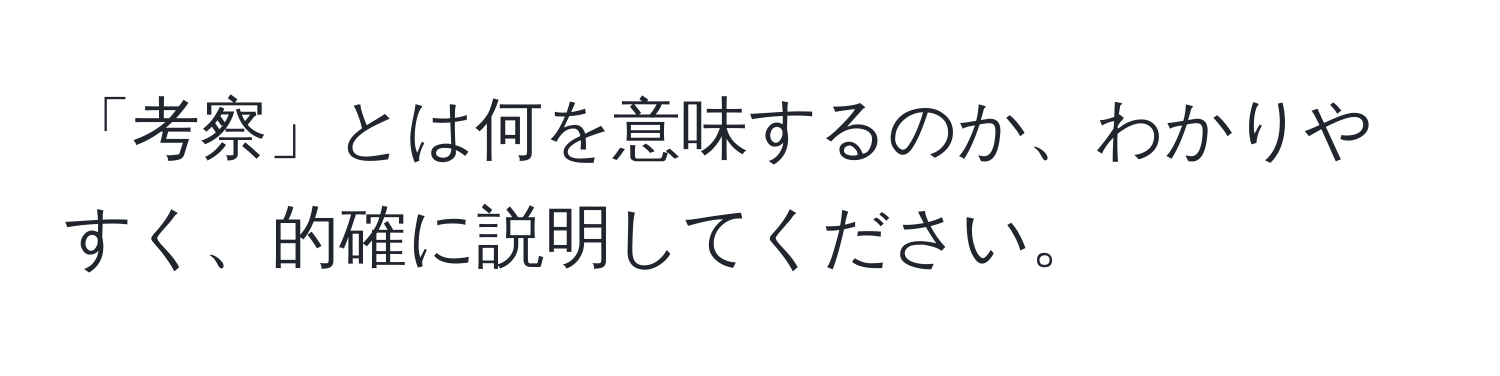 「考察」とは何を意味するのか、わかりやすく、的確に説明してください。