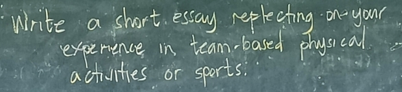 Write a short essay replecting on your 
experience in team-based physical 
activities or sports.