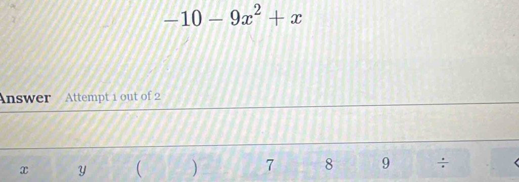 4
-10-9x^2+x
Answer Attempt 1 out of 2
x Y ( )
7 8 9 ÷