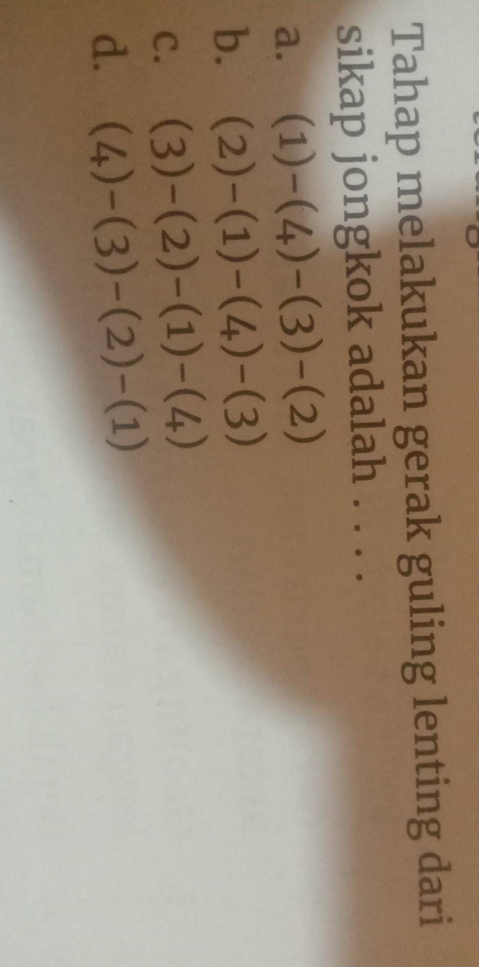 Tahap melakukan gerak guling lenting dari
sikap jongkok adalah . . . .
a. (1)-(4)-(3)-(2)
b. (2)-(1)-(4)-(3)
C. (3)-(2)-(1)-(4)
d. (4)-(3)-(2)-(1)