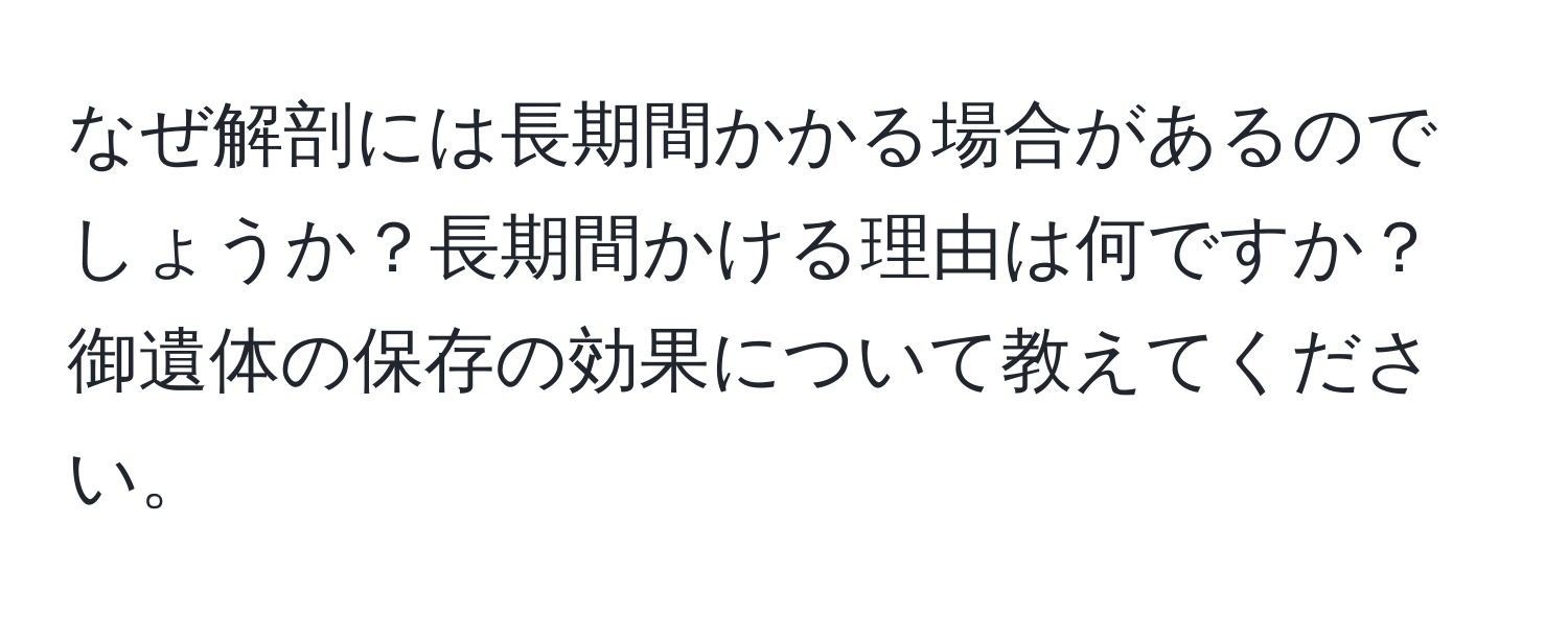 なぜ解剖には長期間かかる場合があるのでしょうか？長期間かける理由は何ですか？御遺体の保存の効果について教えてください。