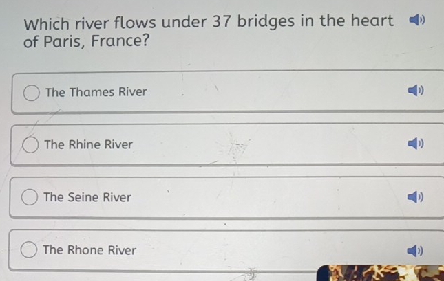 Which river flows under 37 bridges in the heart
of Paris, France?
The Thames River
The Rhine River
The Seine River )
The Rhone River