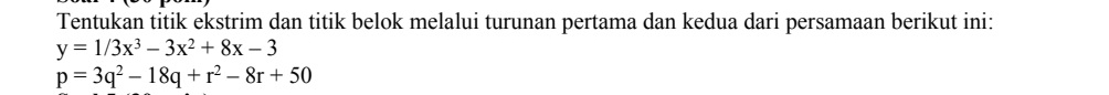 Tentukan titik ekstrim dan titik belok melalui turunan pertama dan kedua dari persamaan berikut ini:
y=1/3x^3-3x^2+8x-3
p=3q^2-18q+r^2-8r+50