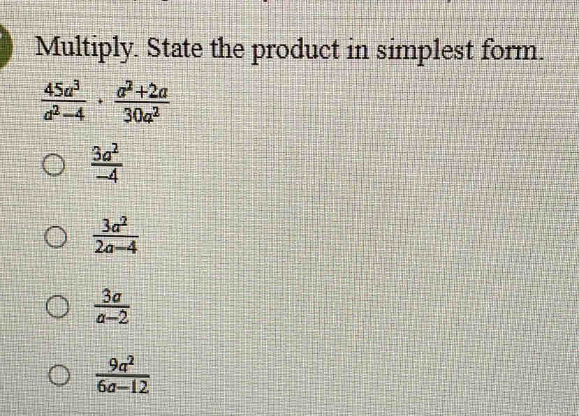 Multiply. State the product in simplest form.
 45a^3/a^2-4 + (a^2+2a)/30a^2 
 3a^2/-4 
 3a^2/2a-4 
 3a/a-2 
 9a^2/6a-12 