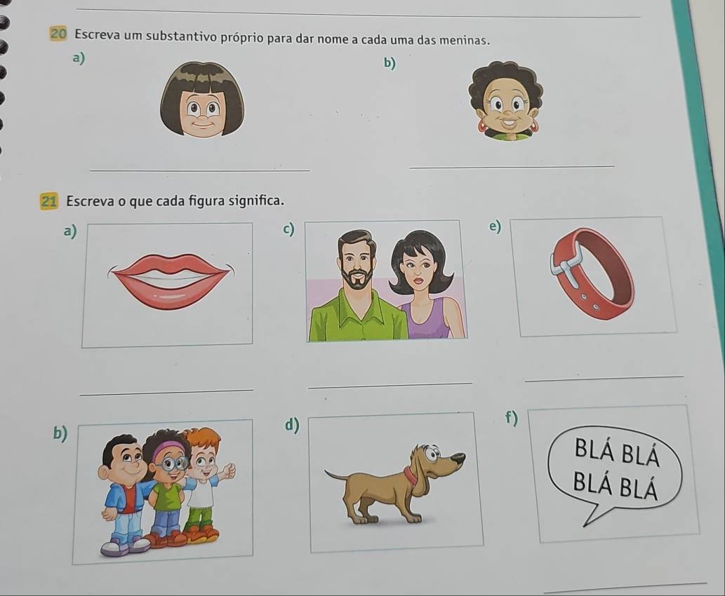 Escreva um substantivo próprio para dar nome a cada uma das meninas. 
a) 
b) 
_ 
_ 
21 Escreva o que cada figura significa. 
a) 
c 
e 
_ 
_ 
_ 
f 
b) 
d) 
_