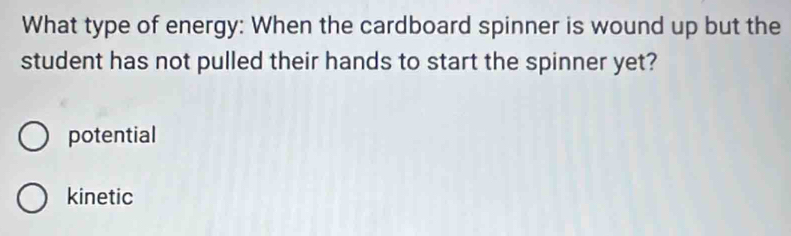 What type of energy: When the cardboard spinner is wound up but the
student has not pulled their hands to start the spinner yet?
potential
kinetic