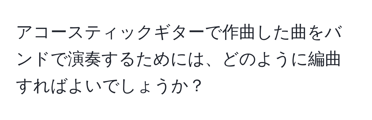 アコースティックギターで作曲した曲をバンドで演奏するためには、どのように編曲すればよいでしょうか？