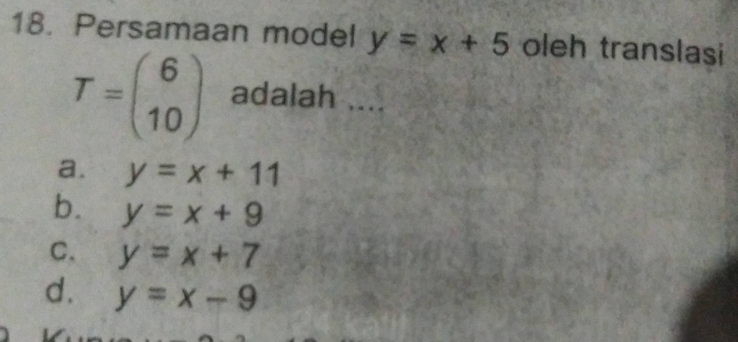 Persamaan model y=x+5 oleh translasi
T=beginpmatrix 6 10endpmatrix adalah ....
a. y=x+11
b. y=x+9
C. y=x+7
d. y=x-9