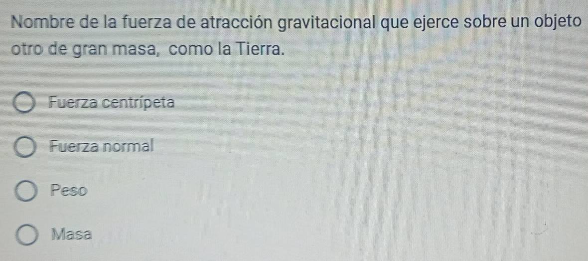 Nombre de la fuerza de atracción gravitacional que ejerce sobre un objeto
otro de gran masa, como la Tierra.
Fuerza centrípeta
Fuerza normal
Peso
Masa