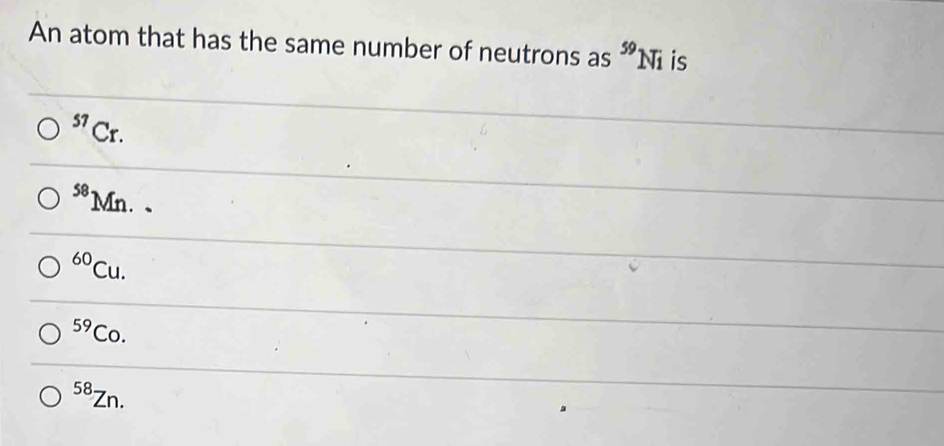 An atom that has the same number of neutrons as^(59)Ni is^(57)Cr.
^58Mn..
^60Cu.
^59Co.
^58Zn.