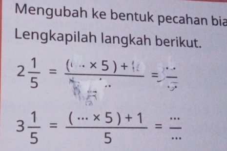 Mengubah ke bentuk pecahan bia 
Lengkapilah langkah berikut.
2 1/5 = ((·s * 5)+□ )/... ...= □ /□  
3 1/5 = ((·s * 5)+1)/5 = ·s /·s  