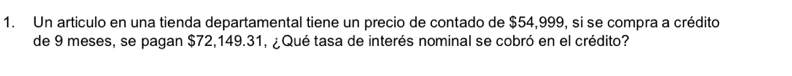 Un articulo en una tienda departamental tiene un precio de contado de $54,999, si se compra a crédito 
de 9 meses, se pagan $72,149.31, ¿Qué tasa de interés nominal se cobró en el crédito?