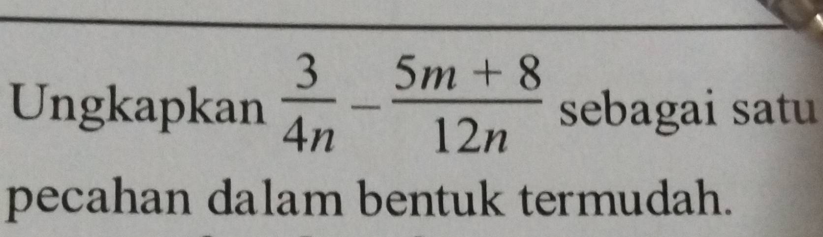 Ungkapkan  3/4n - (5m+8)/12n  sebagai satu 
pecahan dalam bentuk termudah.