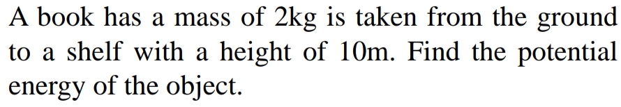 A book has a mass of 2kg is taken from the ground 
to a shelf with a height of 10m. Find the potential 
energy of the object.